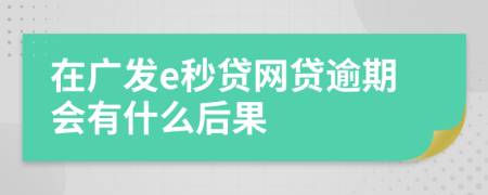 在广发e秒贷网贷逾期会有什么后果