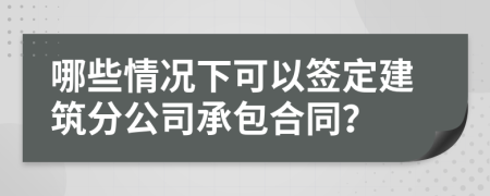 哪些情况下可以签定建筑分公司承包合同？