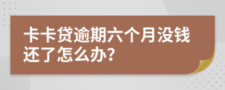 卡卡贷逾期六个月没钱还了怎么办？