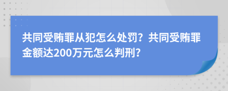 共同受贿罪从犯怎么处罚？共同受贿罪金额达200万元怎么判刑？