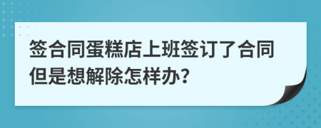 签合同蛋糕店上班签订了合同但是想解除怎样办？