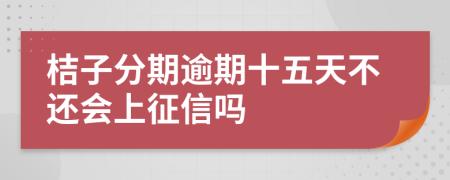 桔子分期逾期十五天不还会上征信吗