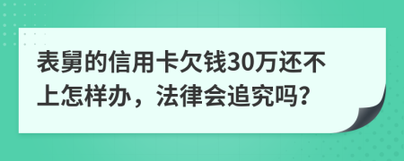 表舅的信用卡欠钱30万还不上怎样办，法律会追究吗？