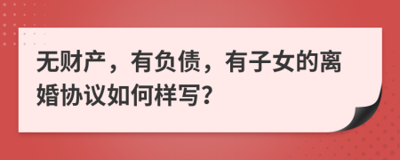 无财产，有负债，有子女的离婚协议如何样写？