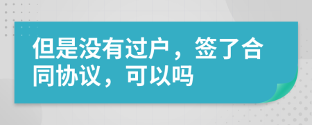 但是没有过户，签了合同协议，可以吗