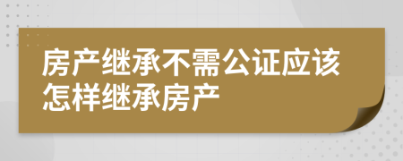 房产继承不需公证应该怎样继承房产