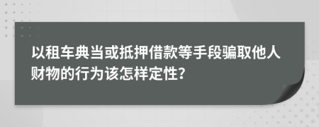 以租车典当或抵押借款等手段骗取他人财物的行为该怎样定性？