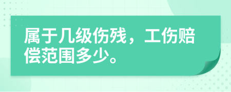 属于几级伤残，工伤赔偿范围多少。