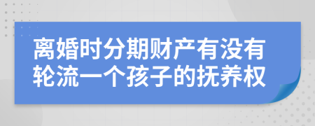 离婚时分期财产有没有轮流一个孩子的抚养权