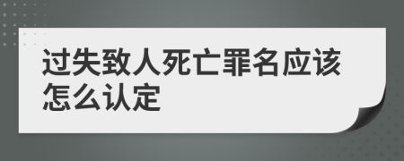 过失致人死亡罪名应该怎么认定