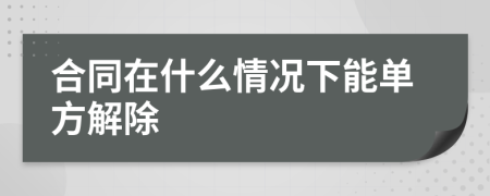 合同在什么情况下能单方解除