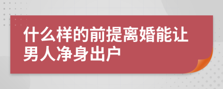 什么样的前提离婚能让男人净身出户