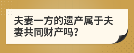 夫妻一方的遗产属于夫妻共同财产吗?