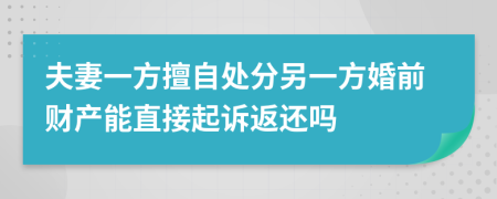 夫妻一方擅自处分另一方婚前财产能直接起诉返还吗