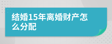 结婚15年离婚财产怎么分配