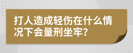 打人造成轻伤在什么情况下会量刑坐牢？