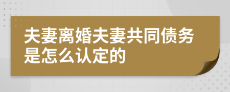 夫妻离婚夫妻共同债务是怎么认定的