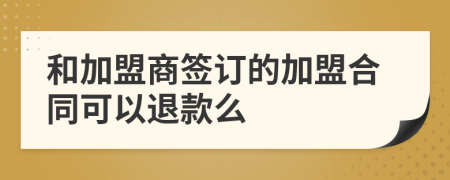 和加盟商签订的加盟合同可以退款么