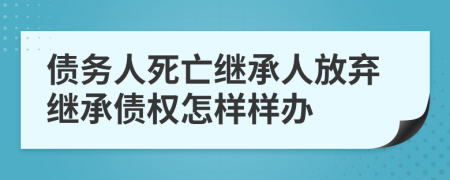 债务人死亡继承人放弃继承债权怎样样办