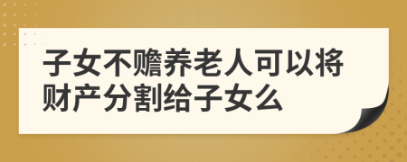 子女不赡养老人可以将财产分割给子女么