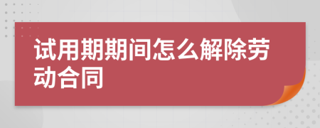 试用期期间怎么解除劳动合同