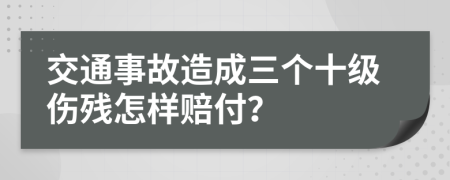 交通事故造成三个十级伤残怎样赔付？