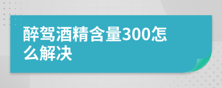 醉驾酒精含量300怎么解决
