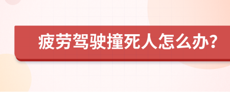 疲劳驾驶撞死人怎么办？