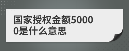 国家授权金额50000是什么意思