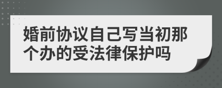 婚前协议自己写当初那个办的受法律保护吗