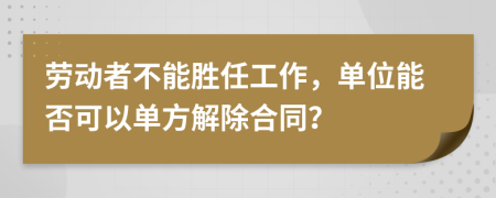 劳动者不能胜任工作，单位能否可以单方解除合同？