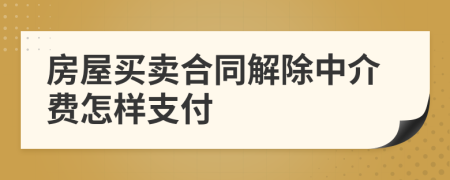 房屋买卖合同解除中介费怎样支付