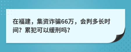 在福建，集资诈骗66万，会判多长时间？累犯可以缓刑吗？