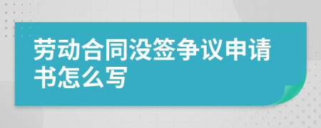 劳动合同没签争议申请书怎么写