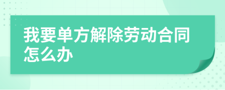 我要单方解除劳动合同怎么办