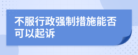 不服行政强制措施能否可以起诉
