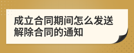 成立合同期间怎么发送解除合同的通知