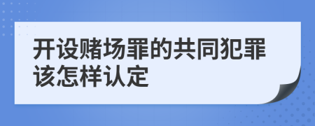 开设赌场罪的共同犯罪该怎样认定