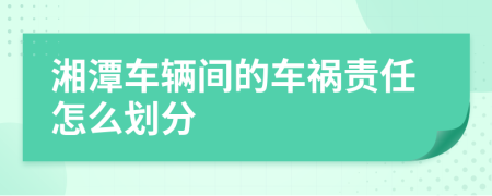 湘潭车辆间的车祸责任怎么划分