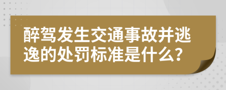 醉驾发生交通事故并逃逸的处罚标准是什么？