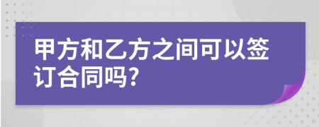 甲方和乙方之间可以签订合同吗?