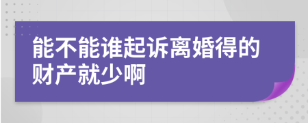 能不能谁起诉离婚得的财产就少啊