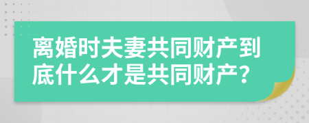 离婚时夫妻共同财产到底什么才是共同财产？