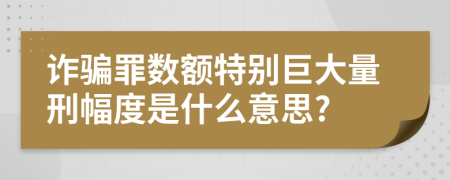 诈骗罪数额特别巨大量刑幅度是什么意思?