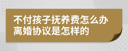 不付孩子抚养费怎么办离婚协议是怎样的