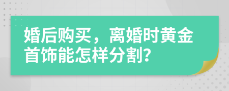 婚后购买，离婚时黄金首饰能怎样分割？