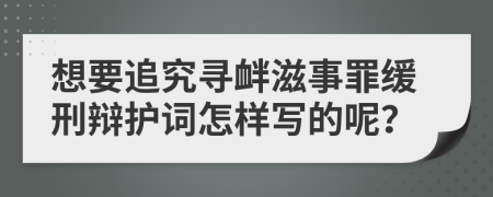 想要追究寻衅滋事罪缓刑辩护词怎样写的呢？