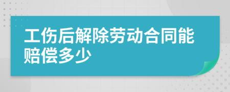 工伤后解除劳动合同能赔偿多少