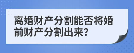 离婚财产分割能否将婚前财产分割出来？