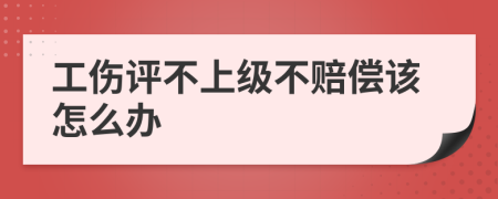 工伤评不上级不赔偿该怎么办